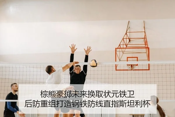棕熊豪掷未来换取状元铁卫 后防重组打造钢铁防线直指斯坦利杯